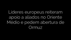 ​Líderes europeus reiteram apoio a aliados no Oriente Médio e pedem abertura de Ormuz 
